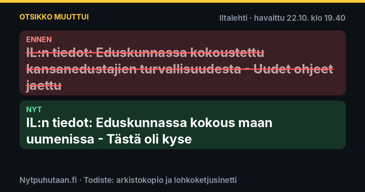 Ennen: IL:n tiedot: Eduskunnassa kokoustettu kansanedustajien turvallisuudesta – Uudet ohjeet jaettu. Nyt: IL:n tiedot: Eduskunnassa kokous maan uumenissa – Tästä oli kyse