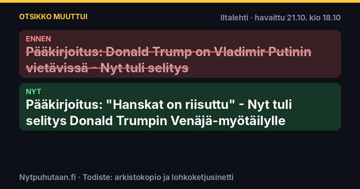 Ennen: Pääkirjoitus: Donald Trump on Vladimir Putinin vietävissä – Nyt tuli selitys. Nyt: Pääkirjoitus: ”Hanskat on riisuttu” – Nyt tuli selitys Donald Trumpin Venäjä-myötäilylle