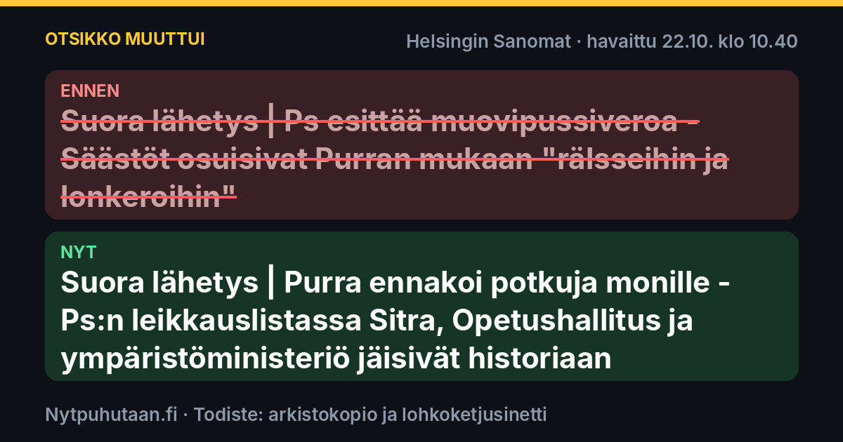Ennen: Suora lähetys | Ps esittää muovipussiveroa – Säästöt osuisivat Purran mukaan ”rälsseihin ja lonkeroihin”. Nyt: Suora lähetys | Purra ennakoi potkuja monille – Ps:n leikkauslistassa Sitra, Opetushallitus ja ympäristöministeriö jäisivät historiaan