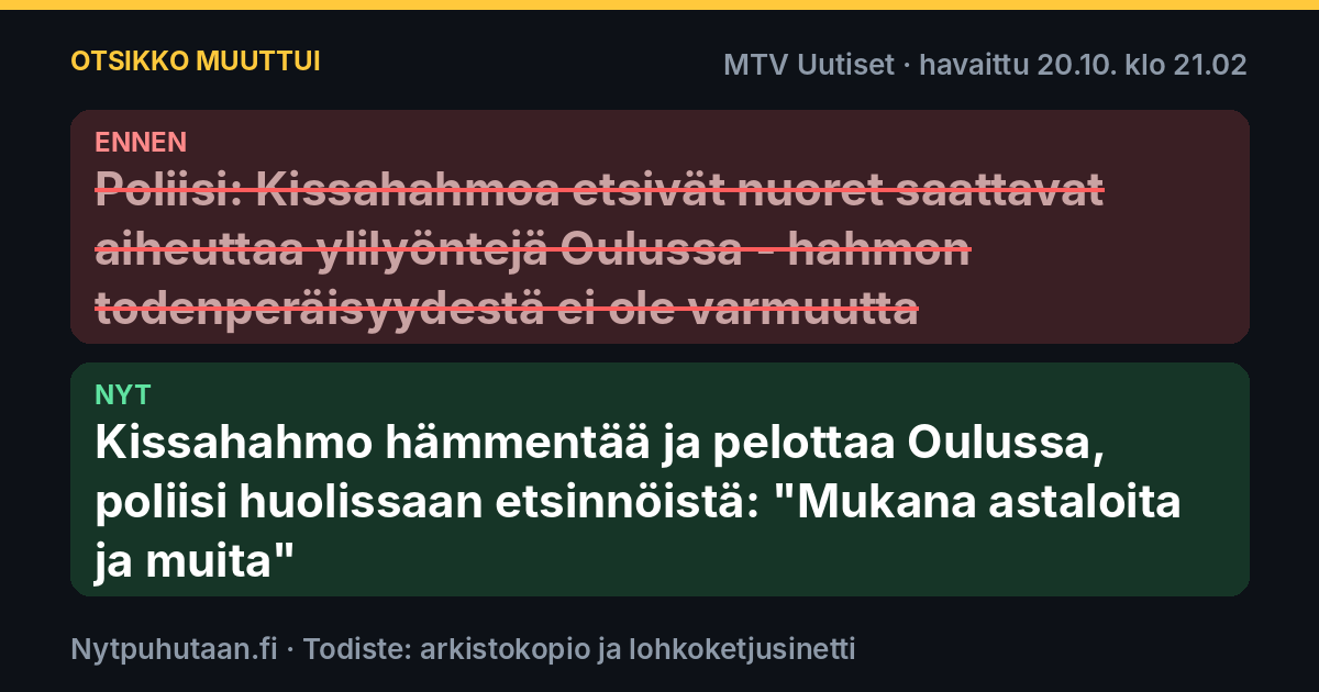 Ennen: Poliisi: Kissahahmoa etsivät nuoret saattavat aiheuttaa ylilyöntejä Oulussa – hahmon todenperäisyydestä ei ole varmuutta. Nyt: Kissahahmo hämmentää ja pelottaa Oulussa, poliisi huolissaan etsinnöistä: "Mukana astaloita ja muita"